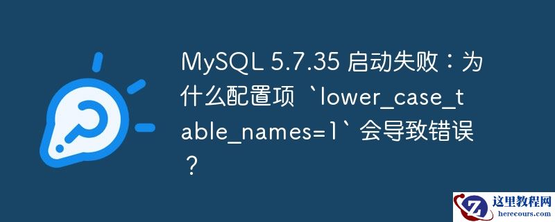 MySQL 5.7.35 启动失败：为什么配置项  `lower_case_table_names=1` 会导致错误？