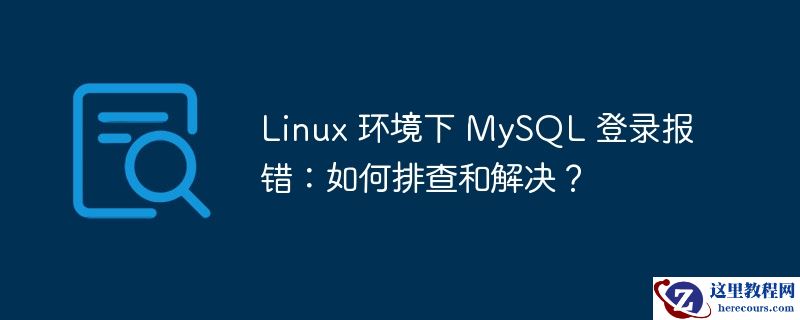 Linux 环境下 MySQL 登录报错：如何排查和解决？