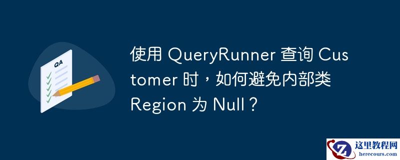 使用 QueryRunner 查询 Customer 时，如何避免内部类 Region 为 Null？