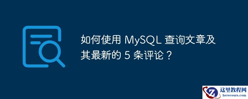 如何使用 MySQL 查询文章及其最新的 5 条评论？