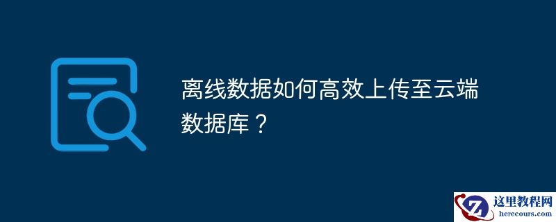 离线数据如何高效上传至云端数据库？