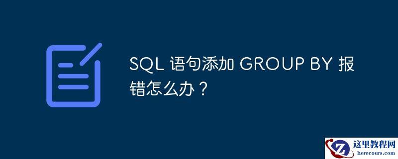 SQL 语句添加 GROUP BY 报错怎么办？