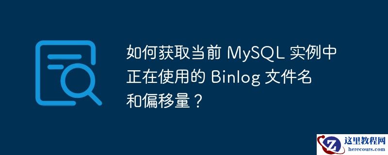 如何获取当前 MySQL 实例中正在使用的 Binlog 文件名和偏移量？