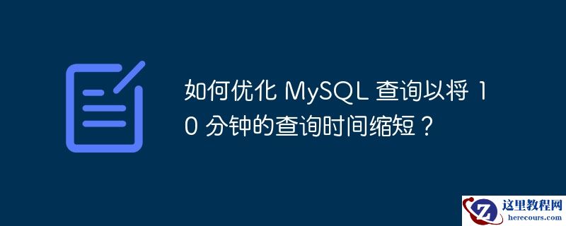 如何优化 MySQL 查询以将 10 分钟的查询时间缩短？