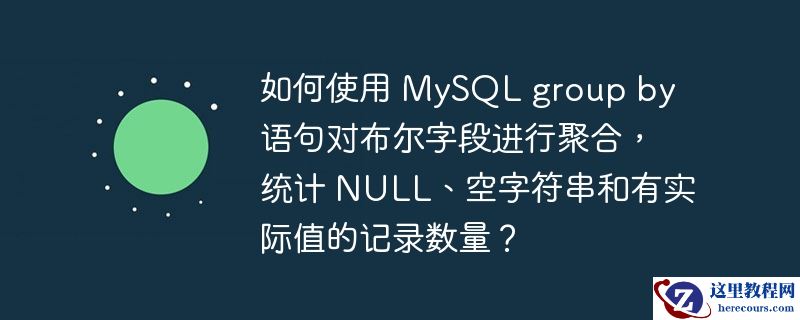 如何使用 MySQL group by 语句对布尔字段进行聚合，统计 NULL、空字符串和有实际值的记录数量？