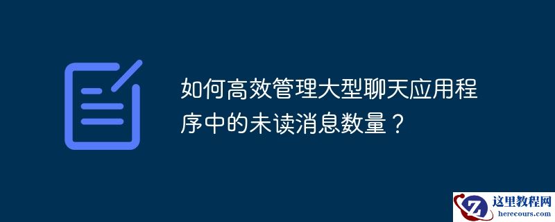 如何高效管理大型聊天应用程序中的未读消息数量？