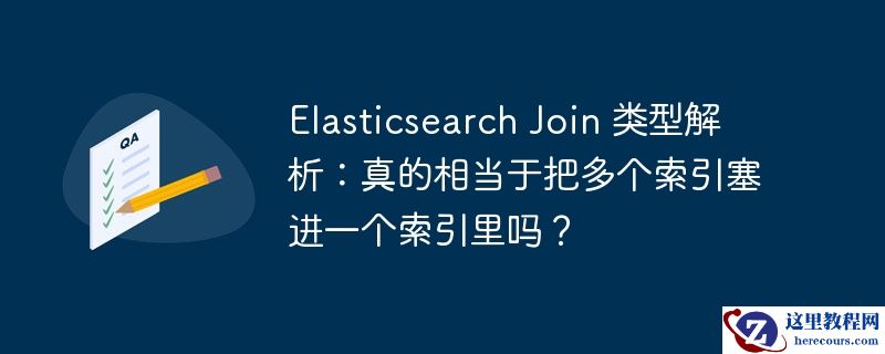 Elasticsearch Join 类型解析：真的相当于把多个索引塞进一个索引里吗？