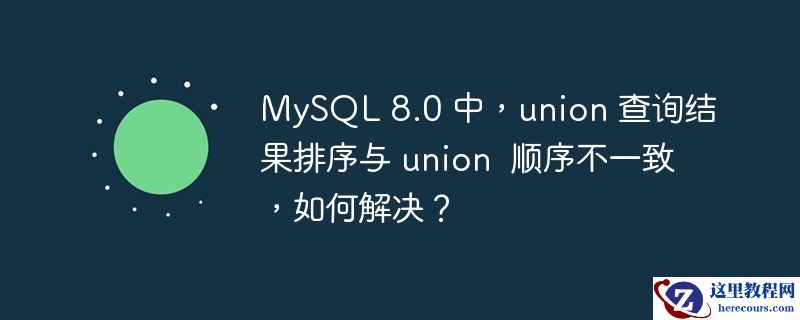MySQL 8.0 中，union 查询结果排序与 union  顺序不一致，如何解决？