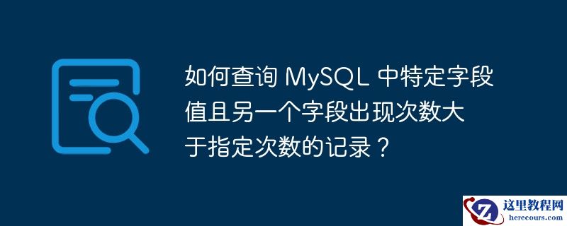 如何查询 MySQL 中特定字段值且另一个字段出现次数大于指定次数的记录？