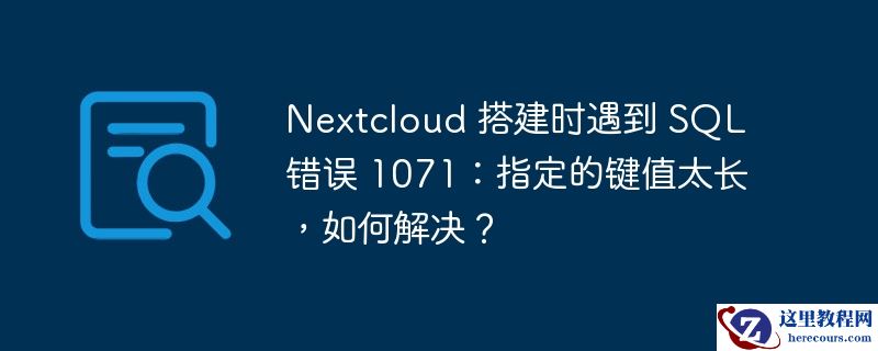 Nextcloud 搭建时遇到 SQL 错误 1071：指定的键值太长，如何解决？