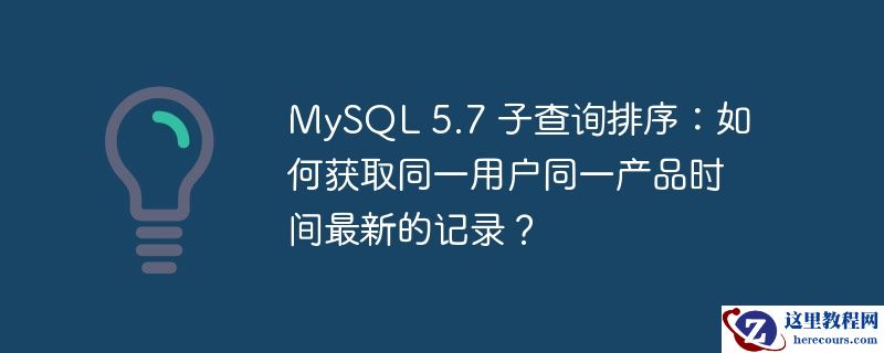 MySQL 5.7 子查询排序：如何获取同一用户同一产品时间最新的记录？