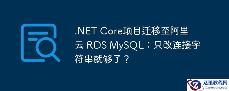.NET Core项目迁移至阿里云 RDS MySQL：只改连接字符串就够了？