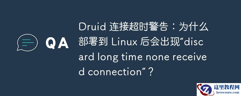 Druid 连接超时警告：为什么部署到 Linux 后会出现“discard long time none received connection”？