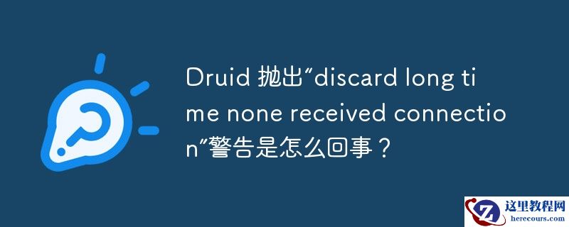 Druid 抛出“discard long time none received connection”警告是怎么回事？
