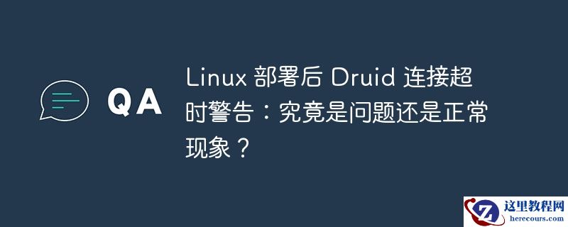 Linux 部署后 Druid 连接超时警告：究竟是问题还是正常现象？