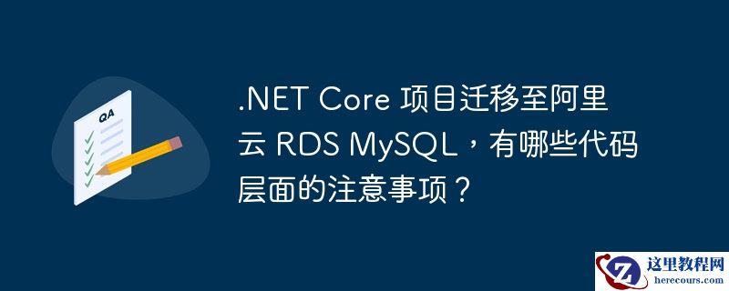 .NET Core 项目迁移至阿里云 RDS MySQL，有哪些代码层面的注意事项？