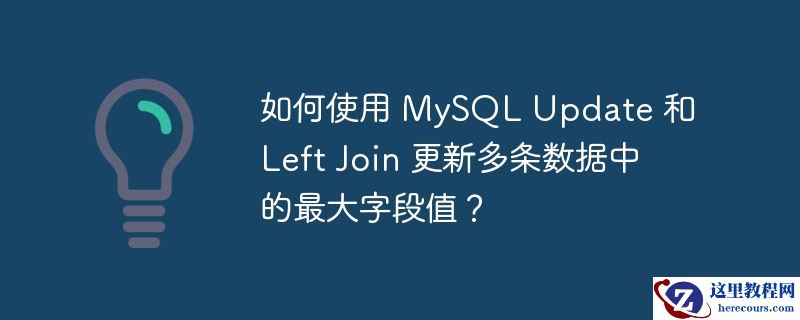 如何使用 MySQL Update 和 Left Join 更新多条数据中的最大字段值？