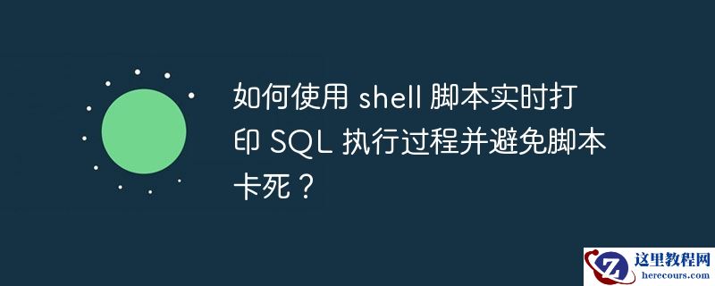 如何使用 shell 脚本实时打印 SQL 执行过程并避免脚本卡死？