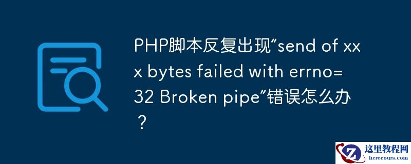 PHP脚本反复出现“send of xxx bytes failed with errno=32 Broken pipe”错误怎么办？