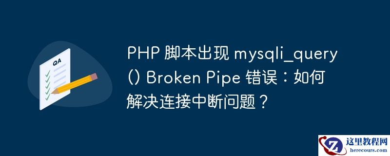 PHP 脚本出现 mysqli_query() Broken Pipe 错误：如何解决连接中断问题？