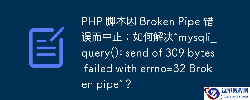 PHP 脚本因 Broken Pipe 错误而中止：如何解决“mysqli_query(): send of 309 bytes failed with errno=32 Broken pipe”？