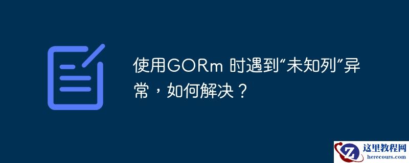 使用GORm 时遇到“未知列”异常，如何解决？