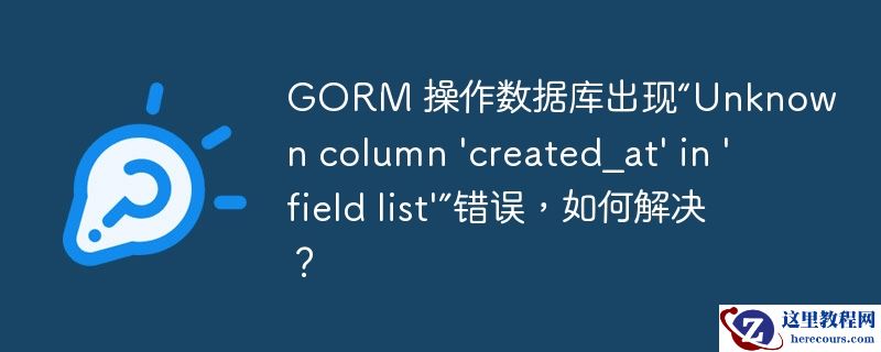 GORM 操作数据库出现“Unknown column 'created_at' in 'field list'”错误，如何解决？