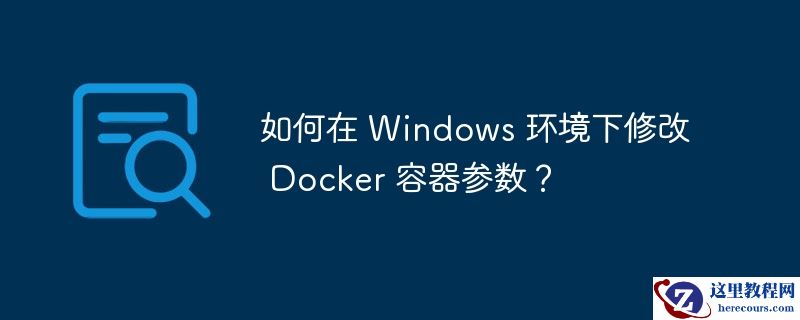 如何在 Windows 环境下修改 Docker 容器参数？