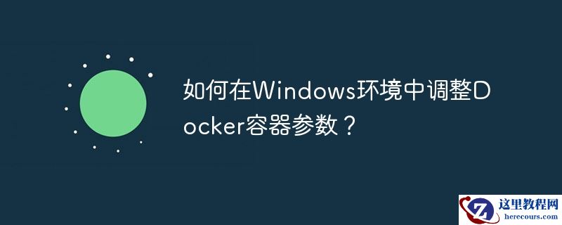 如何在Windows环境中调整Docker容器参数？