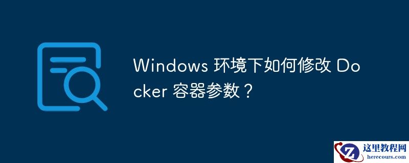 Windows 环境下如何修改 Docker 容器参数？