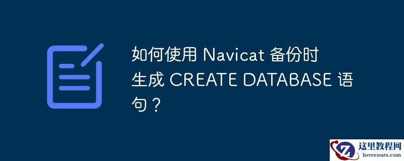 如何使用 Navicat 备份时生成 CREATE DATABASE 语句？