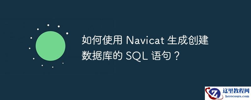 如何使用 Navicat 生成创建数据库的 SQL 语句？