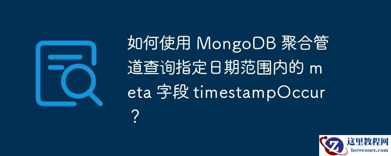 如何使用 MongoDB 聚合管道查询指定日期范围内的 meta 字段 timestampOccur？