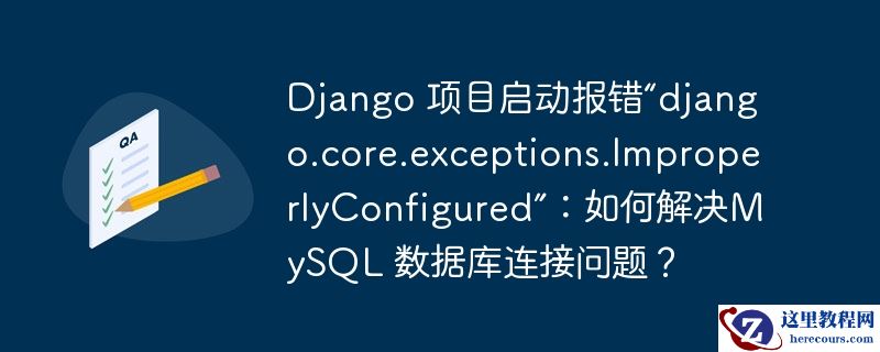 Django 项目启动报错“django.core.exceptions.ImproperlyConfigured”：如何解决MySQL 数据库连接问题？