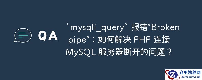 `mysqli_query` 报错“Broken pipe”：如何解决 PHP 连接 MySQL 服务器断开的问题？