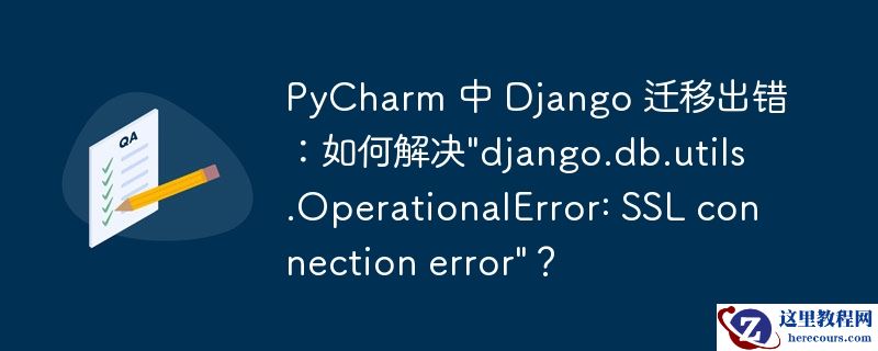 PyCharm 中 Django 迁移出错：如何解决"django.db.utils.OperationalError: SSL connection error"？