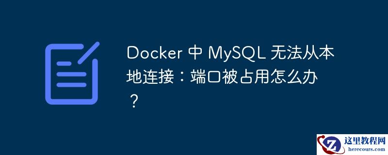 Docker 中 MySQL 无法从本地连接：端口被占用怎么办？