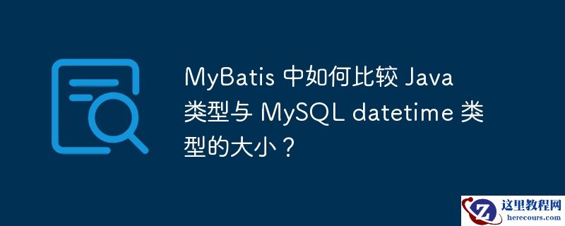 MyBatis 中如何比较 Java 类型与 MySQL datetime 类型的大小？