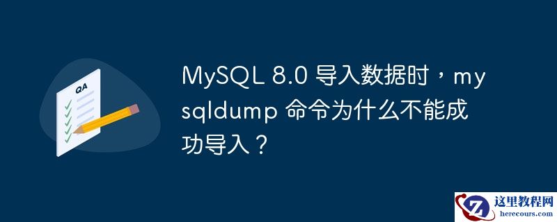 MySQL 8.0 导入数据时，mysqldump 命令为什么不能成功导入？