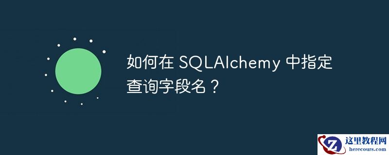 如何在 SQLAlchemy 中指定查询字段名？