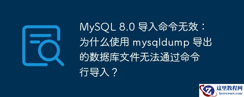 MySQL 8.0 导入命令无效：为什么使用 mysqldump 导出的数据库文件无法通过命令行导入？