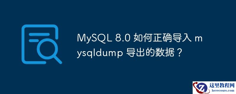 MySQL 8.0 如何正确导入 mysqldump 导出的数据？
