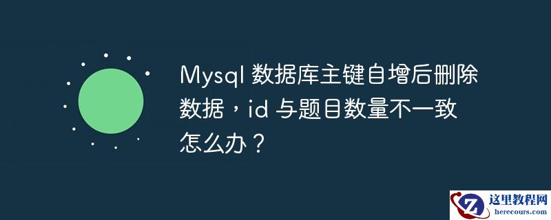 Mysql 数据库主键自增后删除数据，id 与题目数量不一致怎么办？