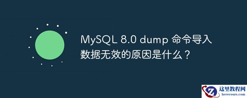 MySQL 8.0 dump 命令导入数据无效的原因是什么？