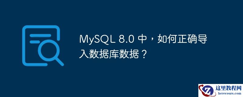 MySQL 8.0 中，如何正确导入数据库数据？