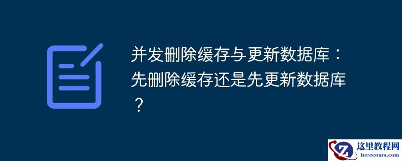 并发删除缓存与更新数据库：先删除缓存还是先更新数据库？
