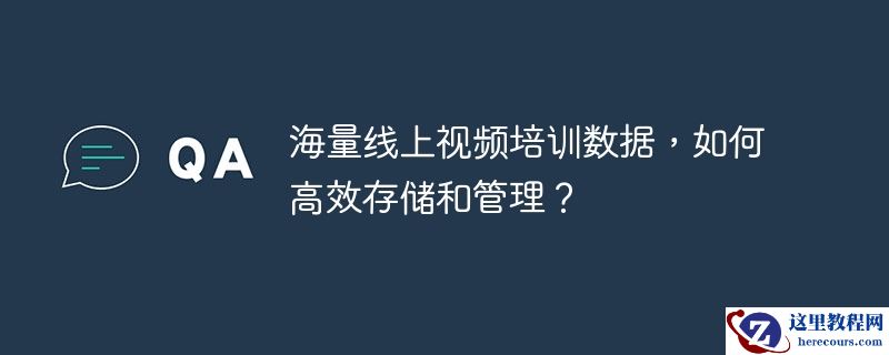 海量线上视频培训数据，如何高效存储和管理？