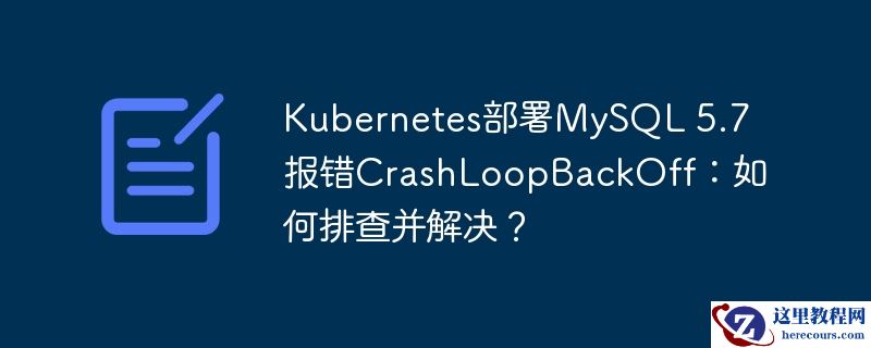 Kubernetes部署MySQL 5.7报错CrashLoopBackOff：如何排查并解决？