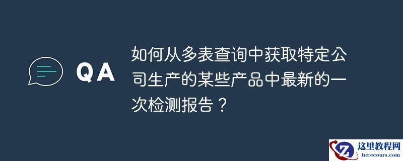 如何从多表查询中获取特定公司生产的某些产品中最新的一次检测报告？