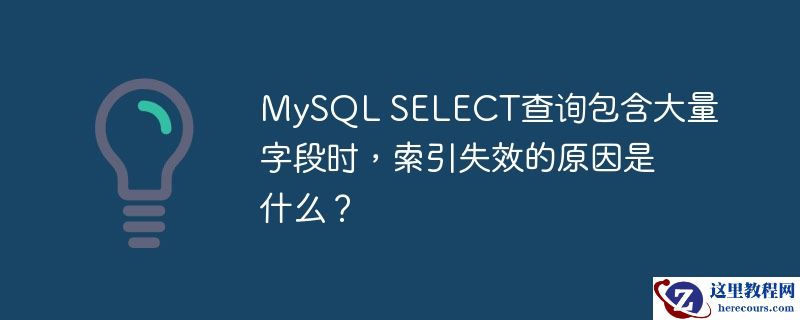 MySQL SELECT查询包含大量字段时，索引失效的原因是什么？
